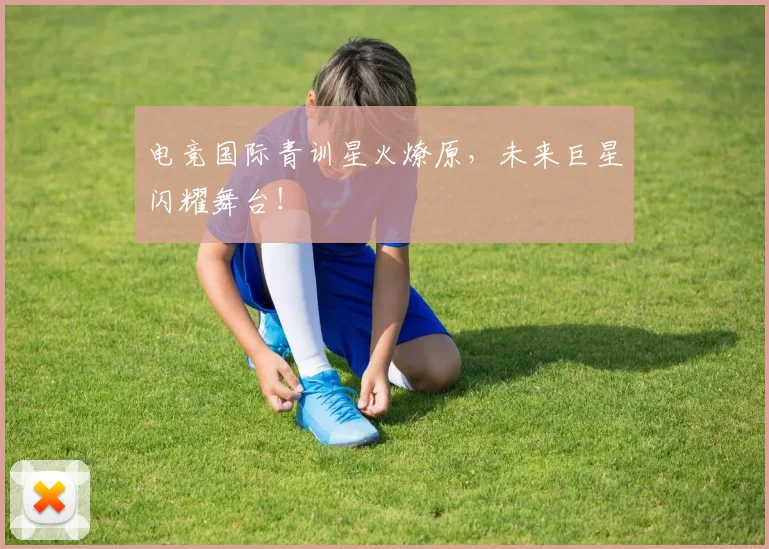 电竞国际青训星火燎原,未来巨星闪耀舞台!