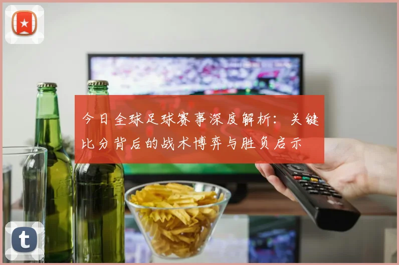 今日全球足球赛事深度解析:关键比分背后的战术博弈与胜负启示