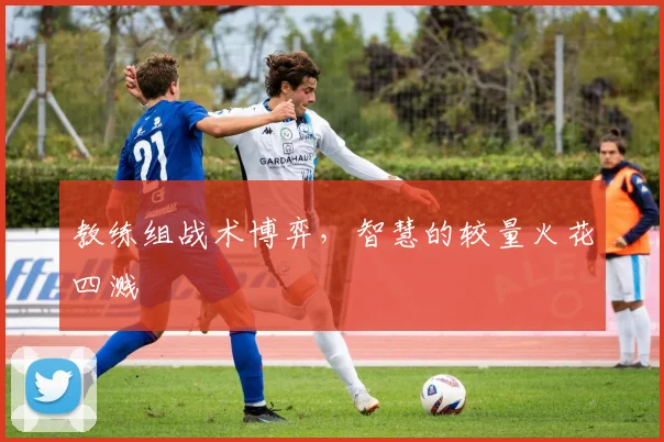 教练组战术博弈，智慧的较量火花四溅