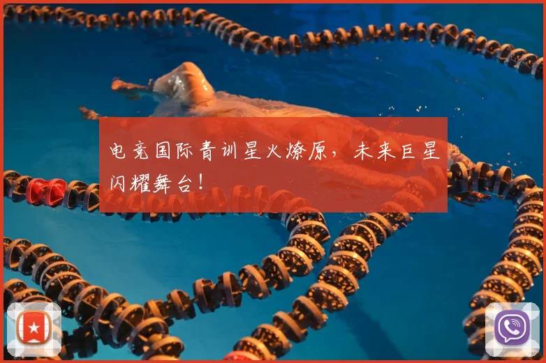 电竞国际青训星火燎原,未来巨星闪耀舞台!