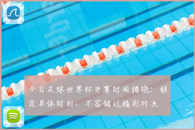 今日足球世界杯开赛时间揭晓:锁定具体时刻,不容错过精彩对决
