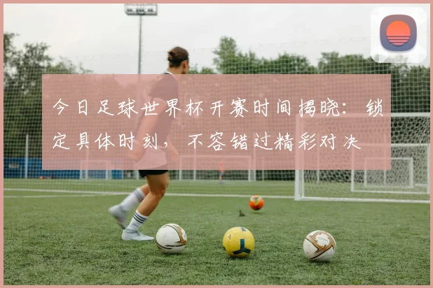 今日足球世界杯开赛时间揭晓:锁定具体时刻,不容错过精彩对决