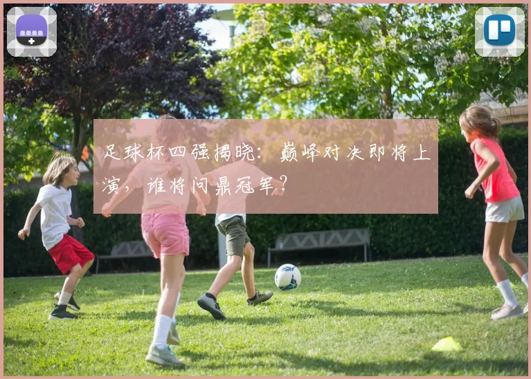 足球杯四强揭晓:巅峰对决即将上演,谁将问鼎冠军?