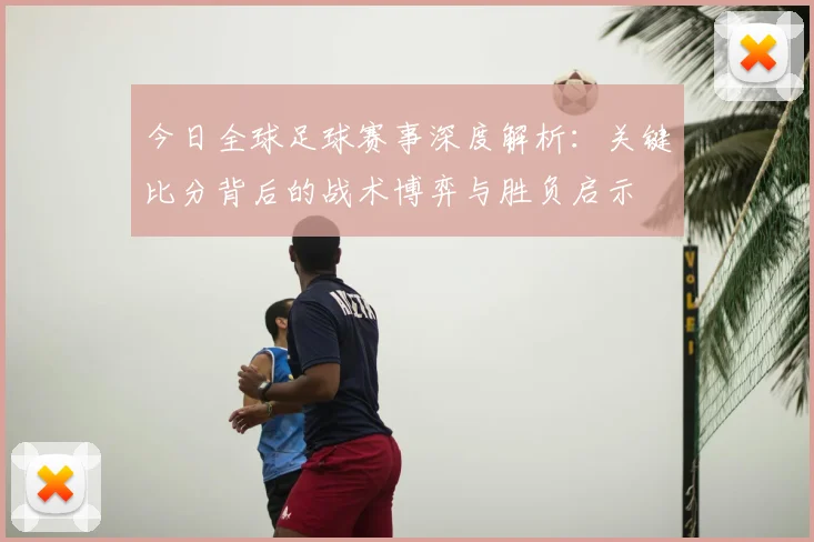 今日全球足球赛事深度解析:关键比分背后的战术博弈与胜负启示