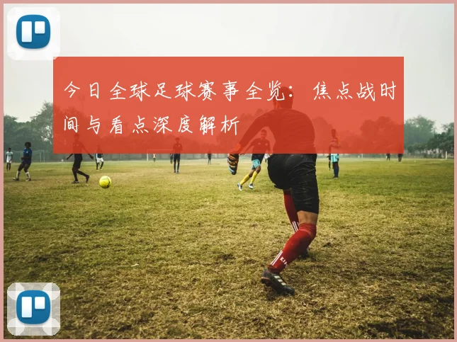今日全球足球赛事全览:焦点战时间与看点深度解析