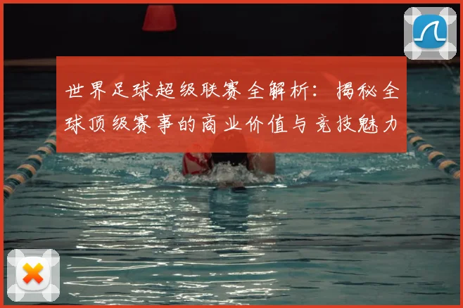 世界足球超级联赛全解析：揭秘全球顶级赛事的商业价值与竞技魅力