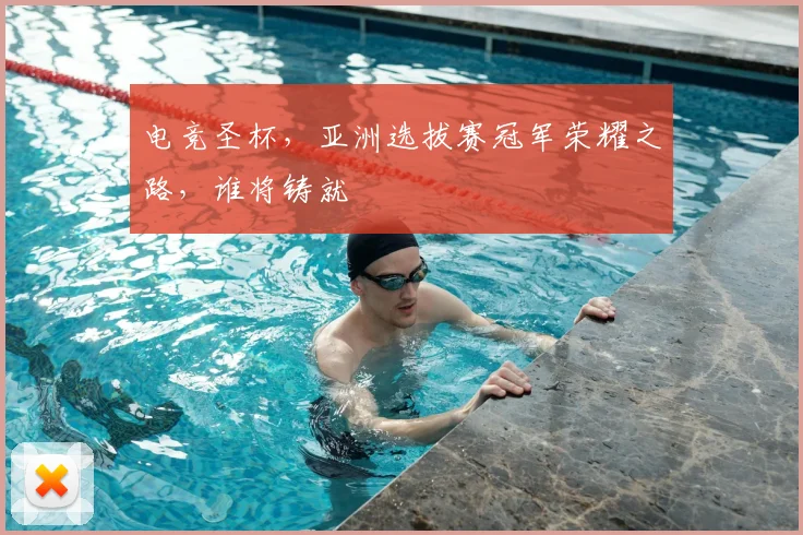 电竞圣杯,亚洲选拔赛冠军荣耀之路,谁将铸就