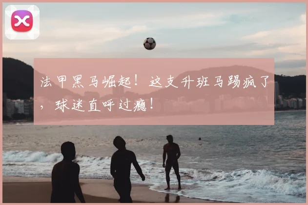 法甲黑马崛起！这支升班马踢疯了，球迷直呼过瘾！