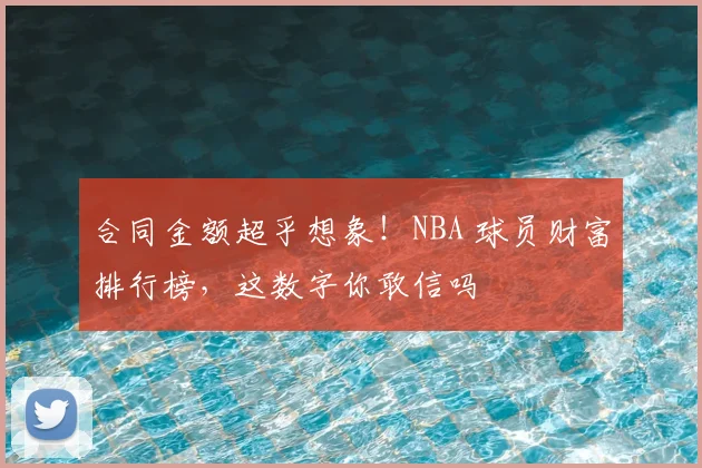 合同金额超乎想象！NBA 球员财富排行榜，这数字你敢信吗