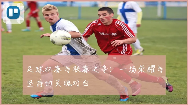 足球杯赛与联赛之争：一场荣耀与坚持的灵魂对白