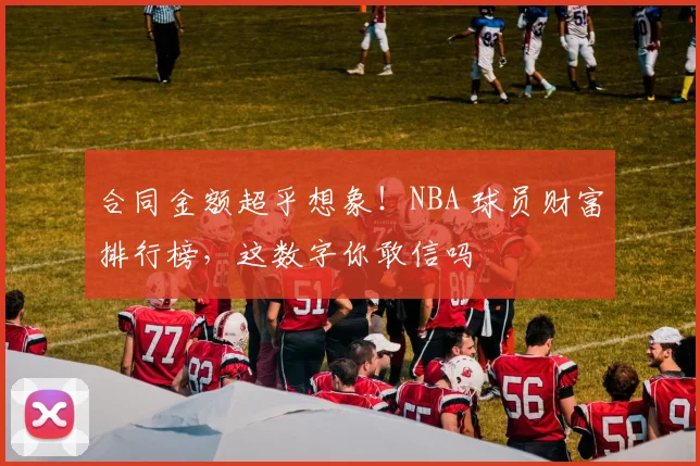 合同金额超乎想象！NBA 球员财富排行榜，这数字你敢信吗