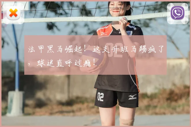 法甲黑马崛起!这支升班马踢疯了,球迷直呼过瘾!