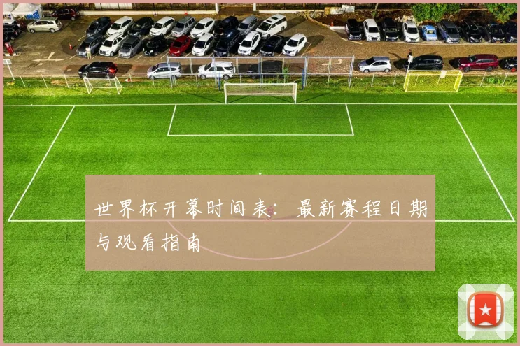 世界杯开幕时间表:最新赛程日期与观看指南