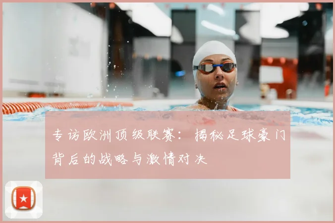 专访欧洲顶级联赛：揭秘足球豪门背后的战略与激情对决