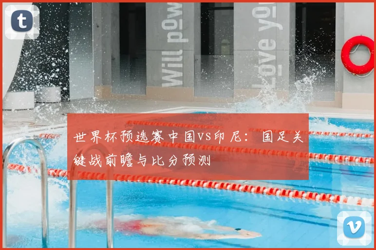 世界杯预选赛中国vs印尼:国足关键战前瞻与比分预测